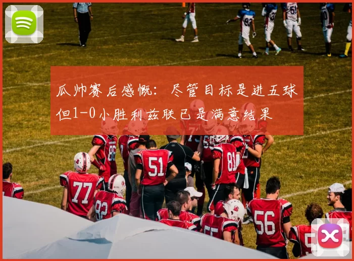 瓜帅赛后感慨：尽管目标是进五球但1-0小胜利兹联已是满意结果