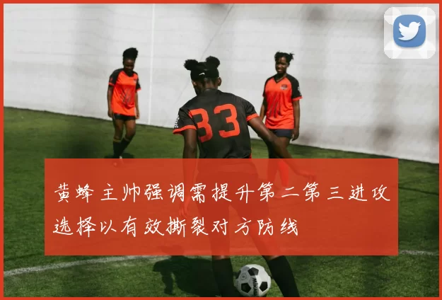 黄蜂主帅强调需提升第二第三进攻选择以有效撕裂对方防线
