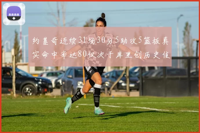 约基奇连续31场30分5助攻5篮板真实命中率达80仅次于库里创历史佳绩
