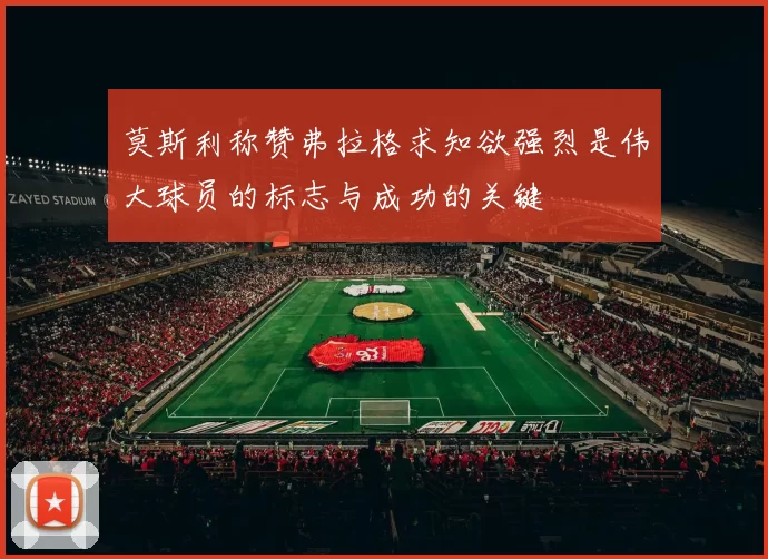 莫斯利称赞弗拉格求知欲强烈是伟大球员的标志与成功的关键