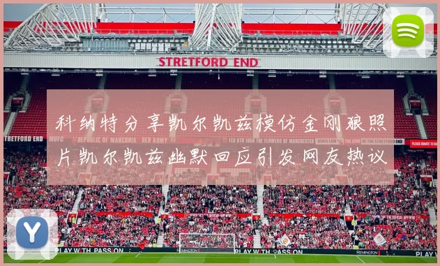 科纳特分享凯尔凯兹模仿金刚狼照片凯尔凯兹幽默回应引发网友热议