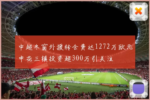 中超冬窗外援转会费达1272万欧元申花三镇投资超300万引关注