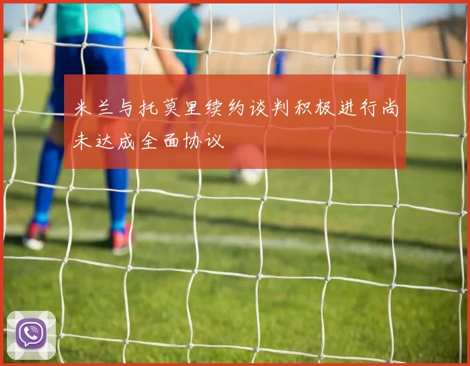 米兰与托莫里续约谈判积极进行尚未达成全面协议
