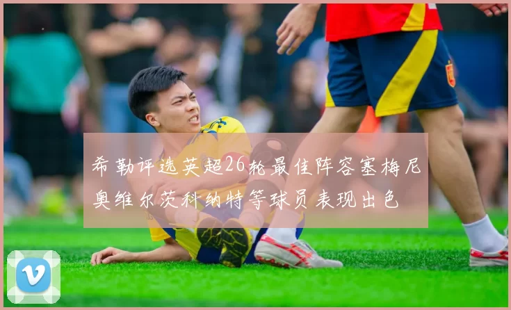希勒评选英超26轮最佳阵容塞梅尼奥维尔茨科纳特等球员表现出色
