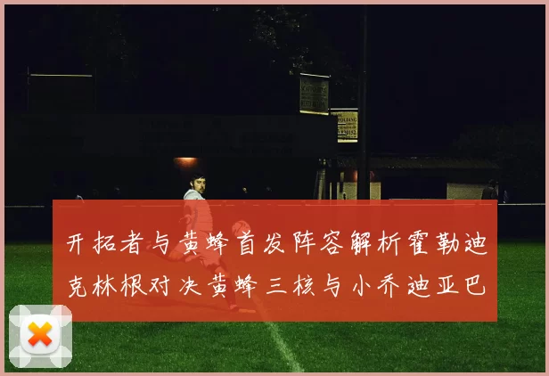 开拓者与黄蜂首发阵容解析霍勒迪克林根对决黄蜂三核与小乔迪亚巴特
