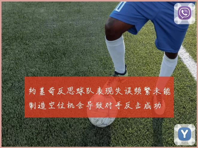 约基奇反思球队表现失误频繁未能制造空位机会导致对手反击成功