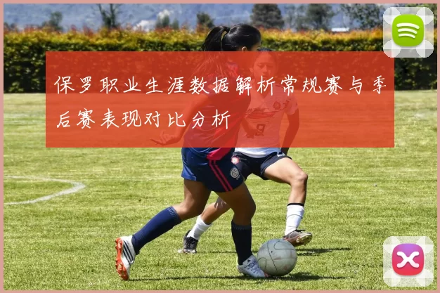 保罗职业生涯数据解析常规赛与季后赛表现对比分析