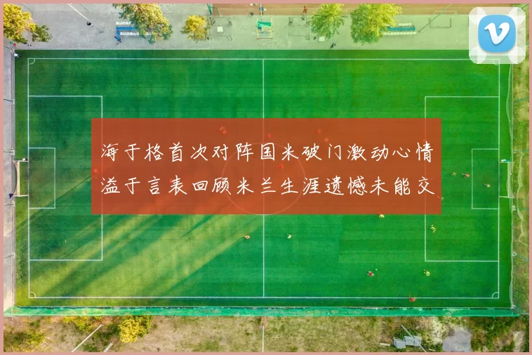 海于格首次对阵国米破门激动心情溢于言表回顾米兰生涯遗憾未能交锋