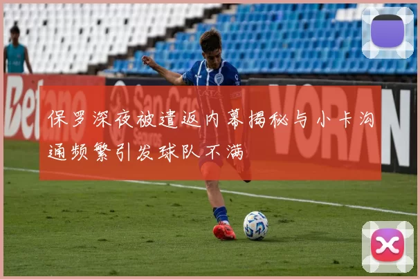 保罗深夜被遣返内幕揭秘与小卡沟通频繁引发球队不满