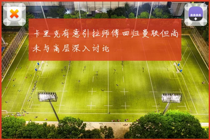 卡里克有意引拉师傅回归曼联但尚未与高层深入讨论
