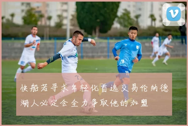 快船若寻求年轻化首选交易伦纳德湖人必定会全力争取他的加盟