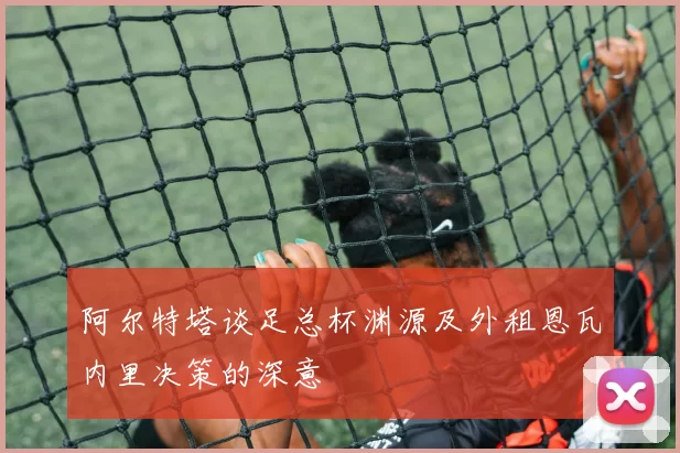 阿尔特塔谈足总杯渊源及外租恩瓦内里决策的深意