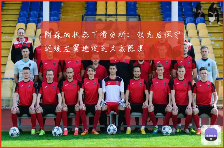 阿森纳状态下滑分析：领先后保守迟缓左翼进攻乏力成隐患