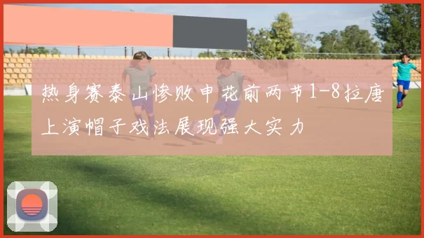 热身赛泰山惨败申花前两节1-8拉唐上演帽子戏法展现强大实力