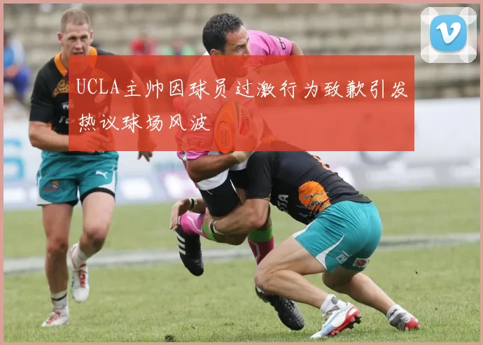 UCLA主帅因球员过激行为致歉引发热议球场风波