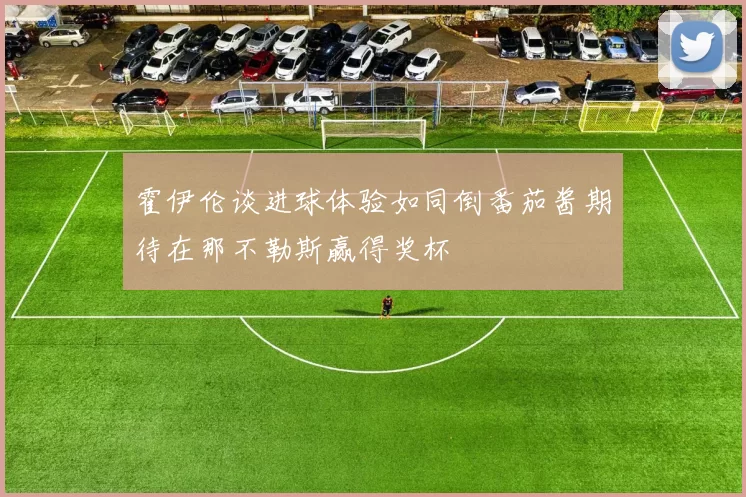 霍伊伦谈进球体验如同倒番茄酱期待在那不勒斯赢得奖杯