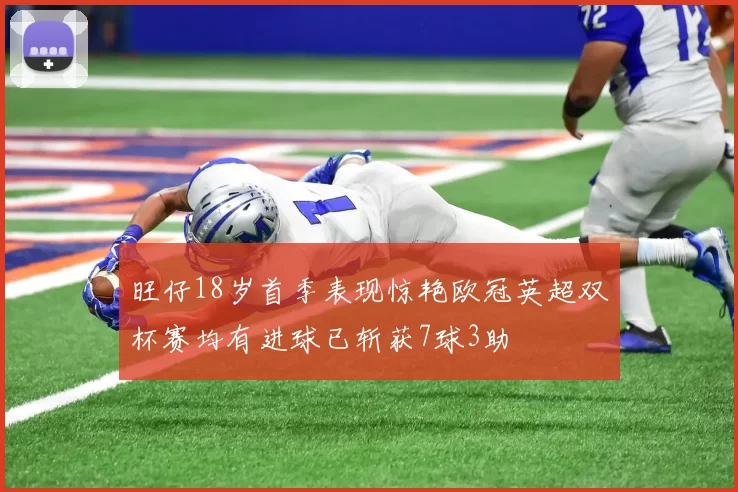 旺仔18岁首季表现惊艳欧冠英超双杯赛均有进球已斩获7球3助